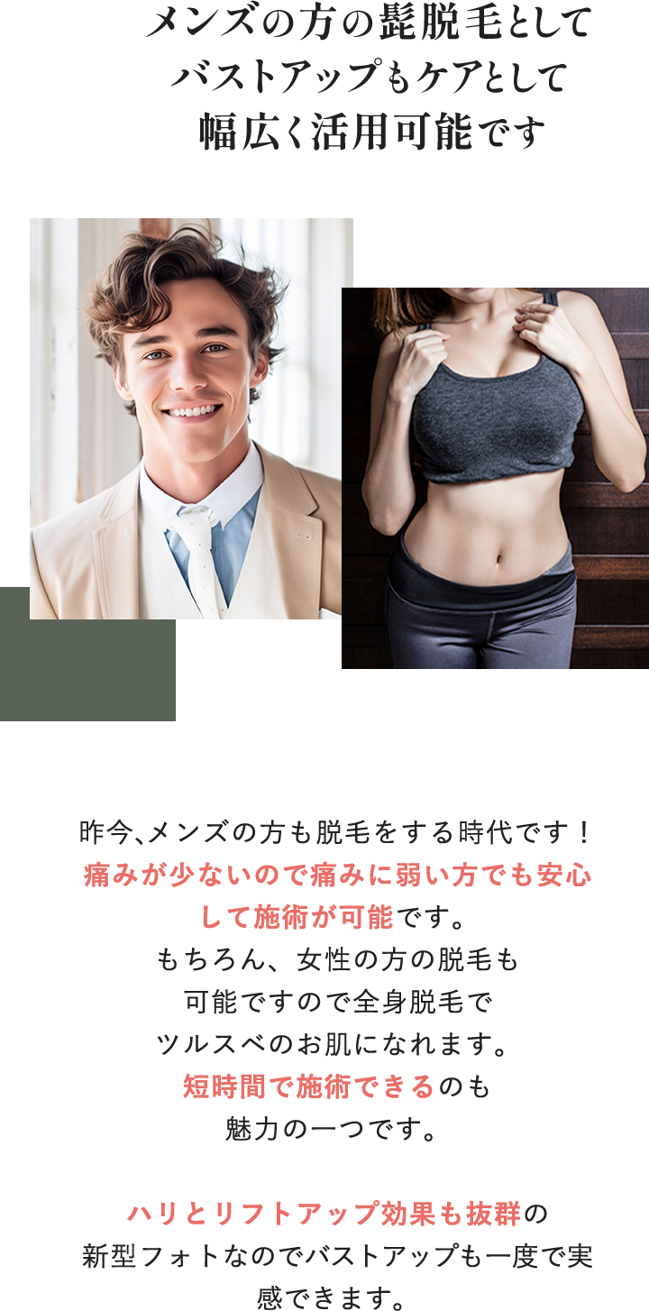 メンズの方のヒゲ脱毛として、バストアップのケアとして、幅広く活用可能です