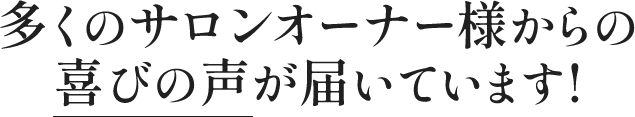 多くのサロンオーナー様からの喜びの声が届いています